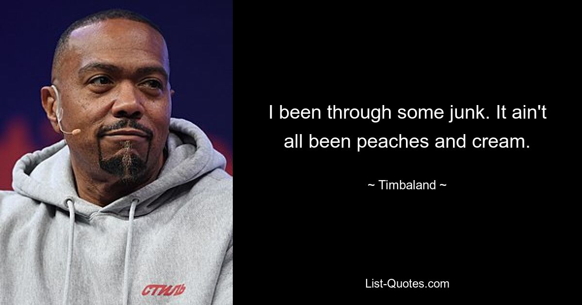 I been through some junk. It ain't all been peaches and cream. — © Timbaland