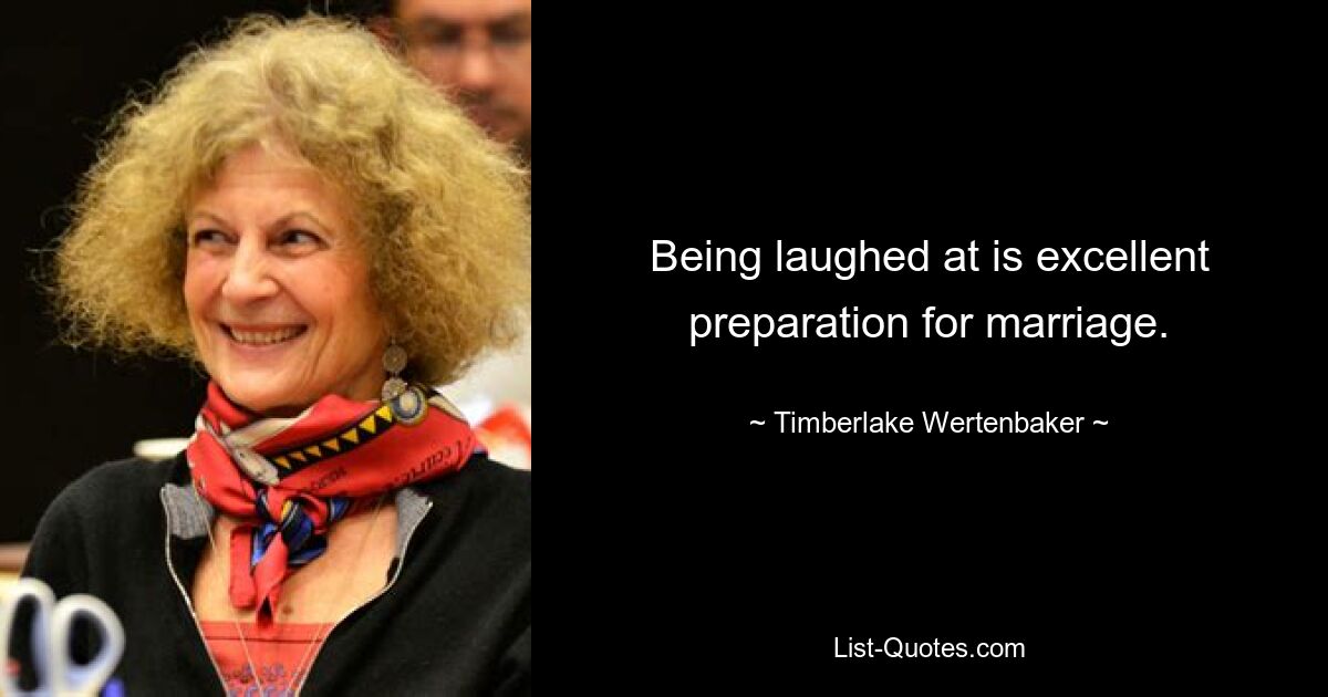 Being laughed at is excellent preparation for marriage. — © Timberlake Wertenbaker