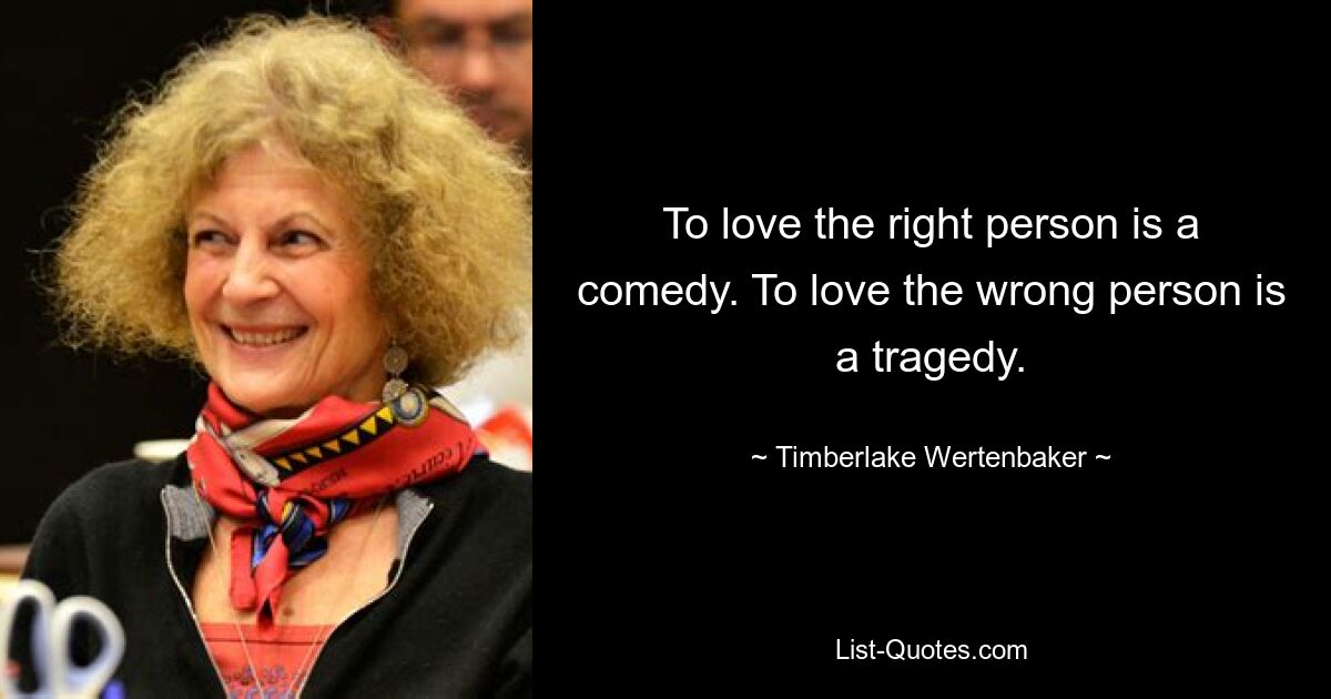 To love the right person is a comedy. To love the wrong person is a tragedy. — © Timberlake Wertenbaker