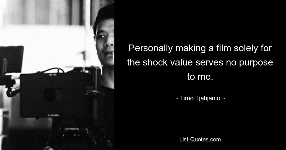 Personally making a film solely for the shock value serves no purpose to me. — © Timo Tjahjanto