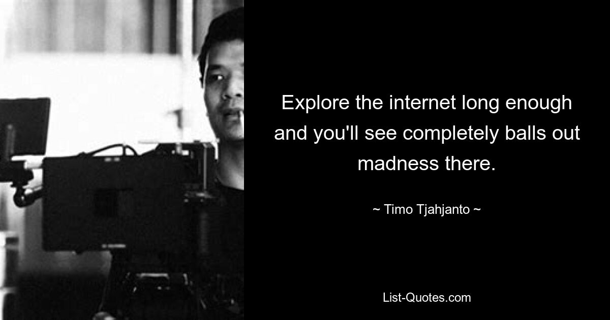 Explore the internet long enough and you'll see completely balls out madness there. — © Timo Tjahjanto