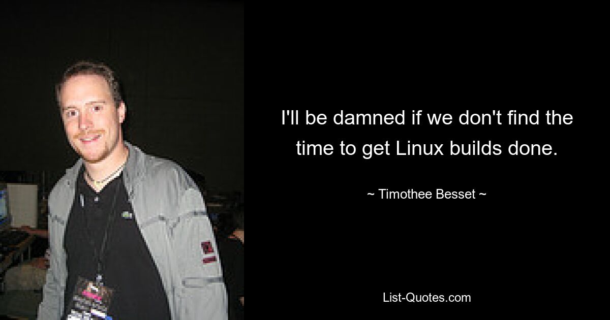 I'll be damned if we don't find the time to get Linux builds done. — © Timothee Besset