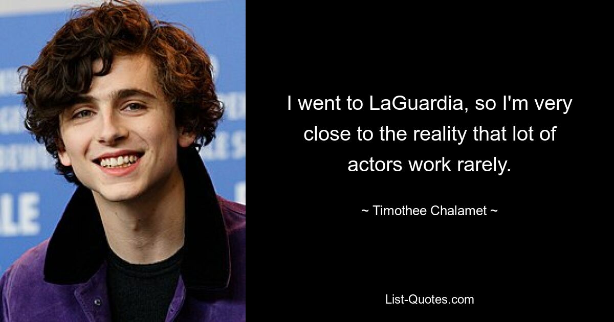 I went to LaGuardia, so I'm very close to the reality that lot of actors work rarely. — © Timothee Chalamet