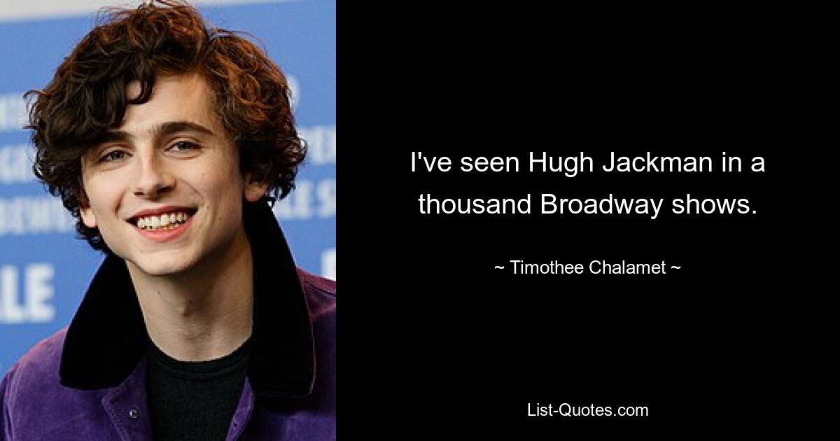 I've seen Hugh Jackman in a thousand Broadway shows. — © Timothee Chalamet