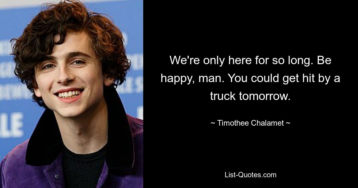 We're only here for so long. Be happy, man. You could get hit by a truck tomorrow. — © Timothee Chalamet