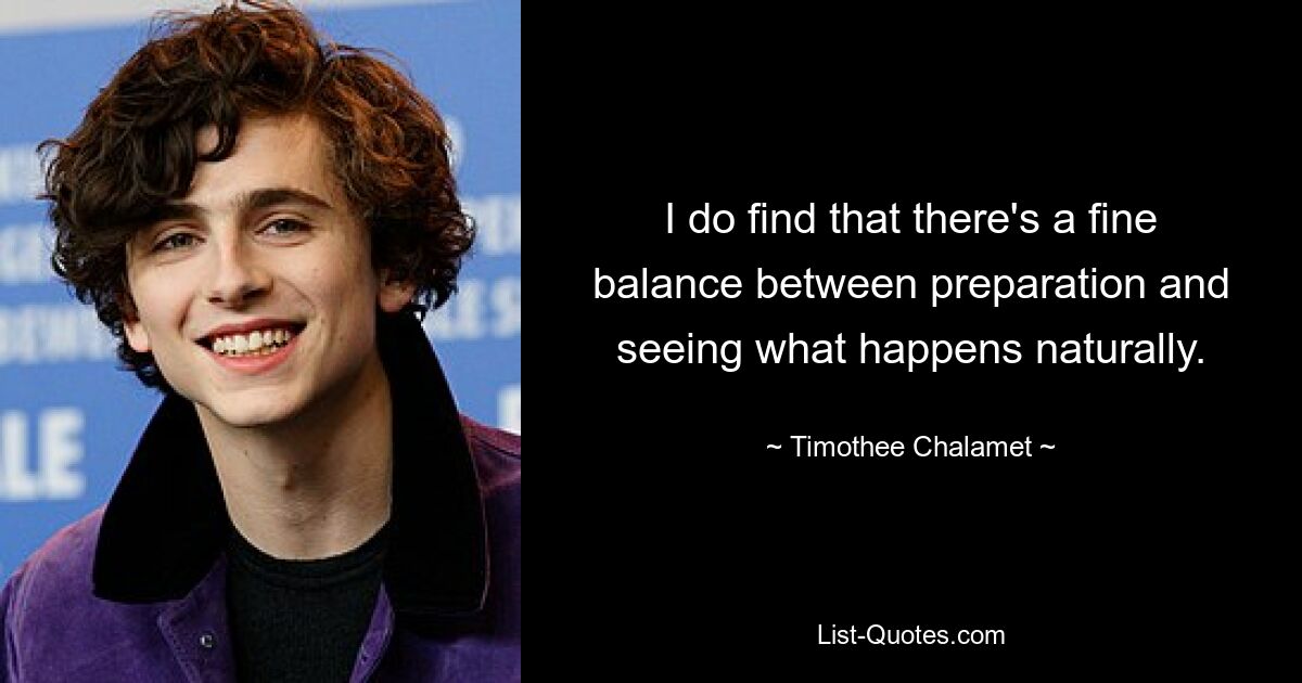 I do find that there's a fine balance between preparation and seeing what happens naturally. — © Timothee Chalamet