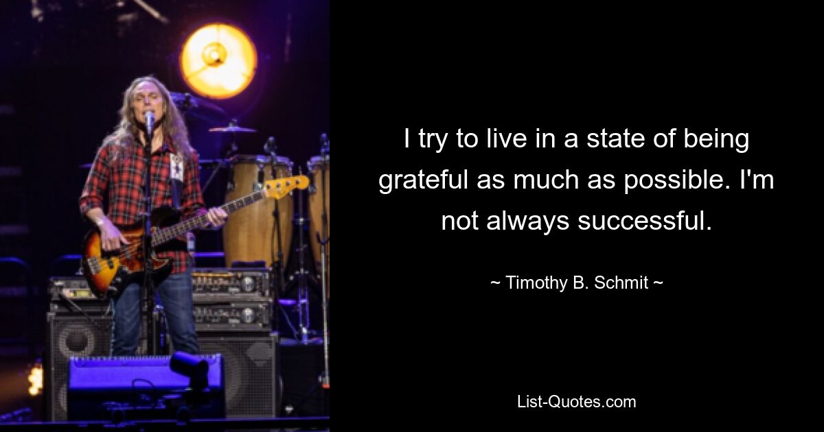 I try to live in a state of being grateful as much as possible. I'm not always successful. — © Timothy B. Schmit