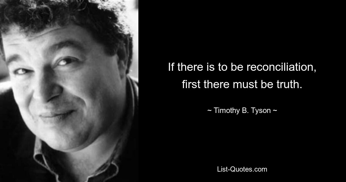 If there is to be reconciliation, first there must be truth. — © Timothy B. Tyson