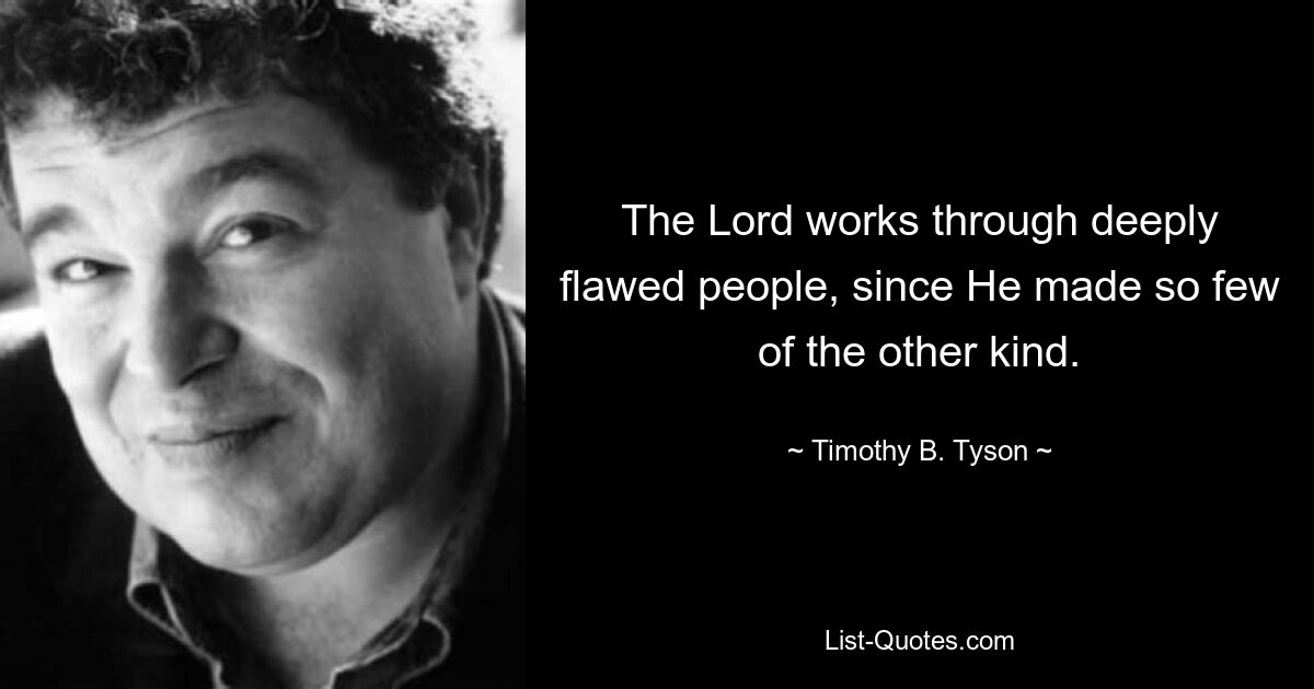 The Lord works through deeply flawed people, since He made so few of the other kind. — © Timothy B. Tyson