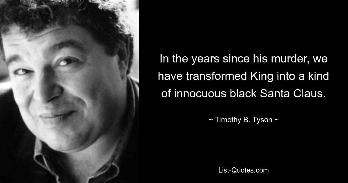 In the years since his murder, we have transformed King into a kind of innocuous black Santa Claus. — © Timothy B. Tyson