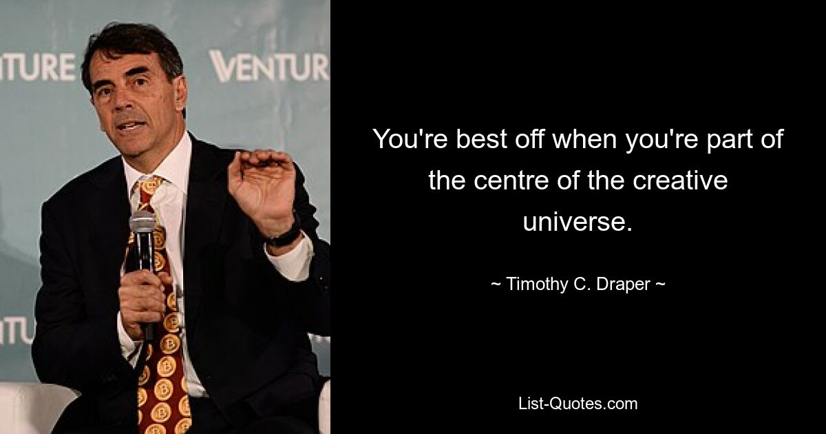 You're best off when you're part of the centre of the creative universe. — © Timothy C. Draper