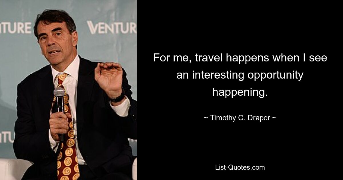 For me, travel happens when I see an interesting opportunity happening. — © Timothy C. Draper