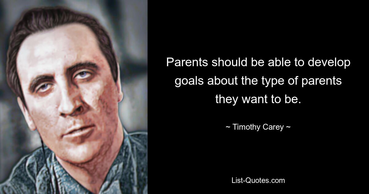 Parents should be able to develop goals about the type of parents they want to be. — © Timothy Carey