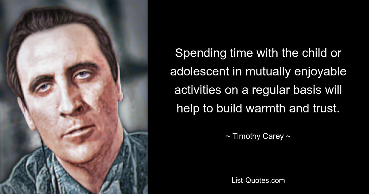 Spending time with the child or adolescent in mutually enjoyable activities on a regular basis will help to build warmth and trust. — © Timothy Carey