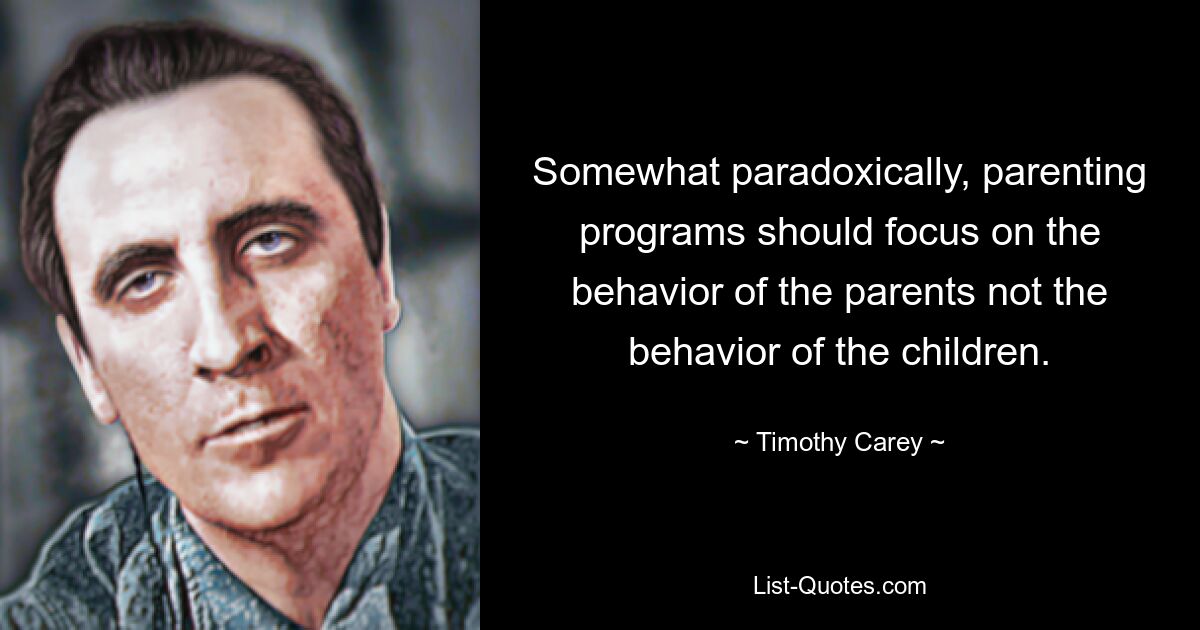 Somewhat paradoxically, parenting programs should focus on the behavior of the parents not the behavior of the children. — © Timothy Carey