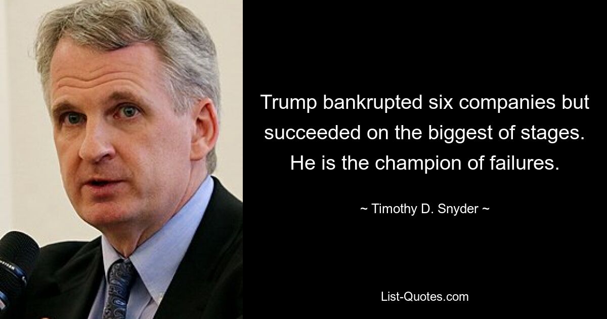 Trump bankrupted six companies but succeeded on the biggest of stages. He is the champion of failures. — © Timothy D. Snyder