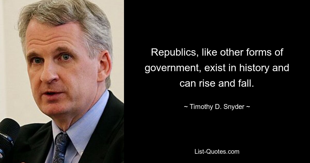 Republics, like other forms of government, exist in history and can rise and fall. — © Timothy D. Snyder