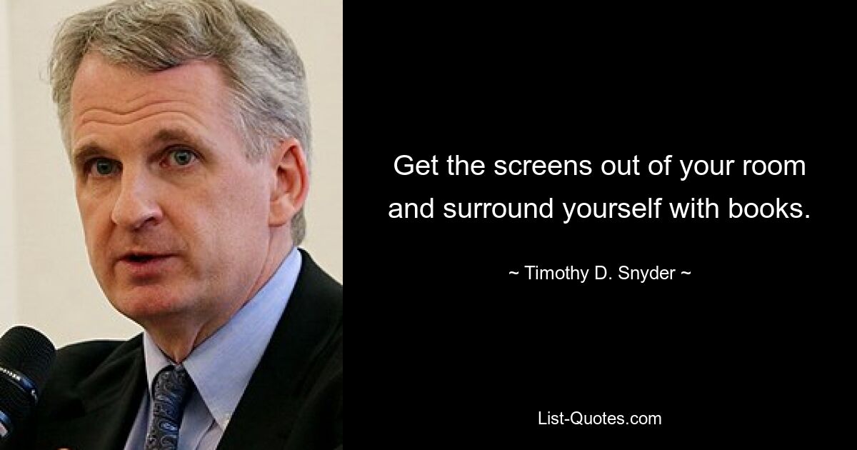 Get the screens out of your room and surround yourself with books. — © Timothy D. Snyder