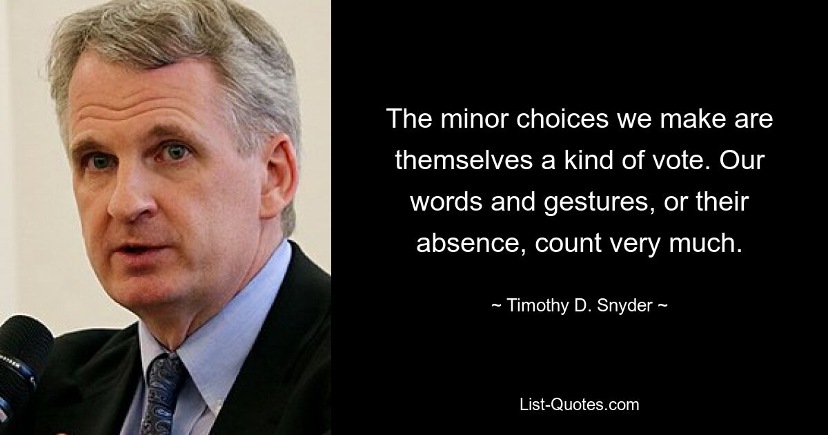 The minor choices we make are themselves a kind of vote. Our words and gestures, or their absence, count very much. — © Timothy D. Snyder