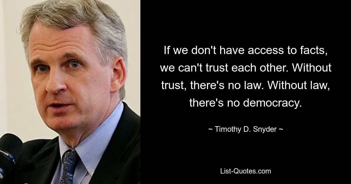 If we don't have access to facts, we can't trust each other. Without trust, there's no law. Without law, there's no democracy. — © Timothy D. Snyder