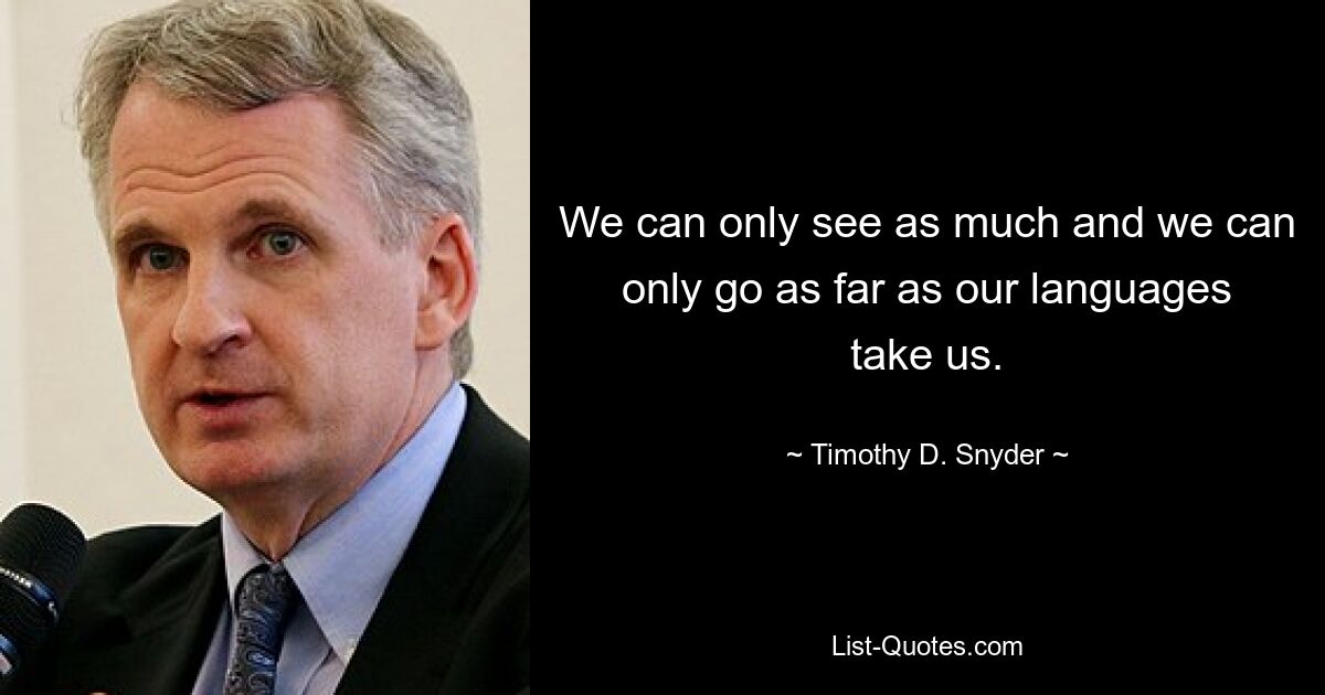 We can only see as much and we can only go as far as our languages take us. — © Timothy D. Snyder