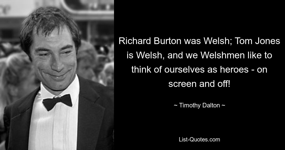 Ричард Бертон был валлийцем; Том Джонс — валлиец, а нам, валлийцам, нравится думать о себе как о героях — на экране и вне его! — © Тимоти Далтон 