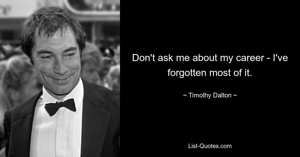 Don't ask me about my career - I've forgotten most of it. — © Timothy Dalton