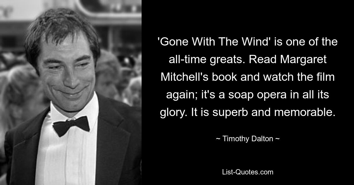 'Gone With The Wind' is one of the all-time greats. Read Margaret Mitchell's book and watch the film again; it's a soap opera in all its glory. It is superb and memorable. — © Timothy Dalton