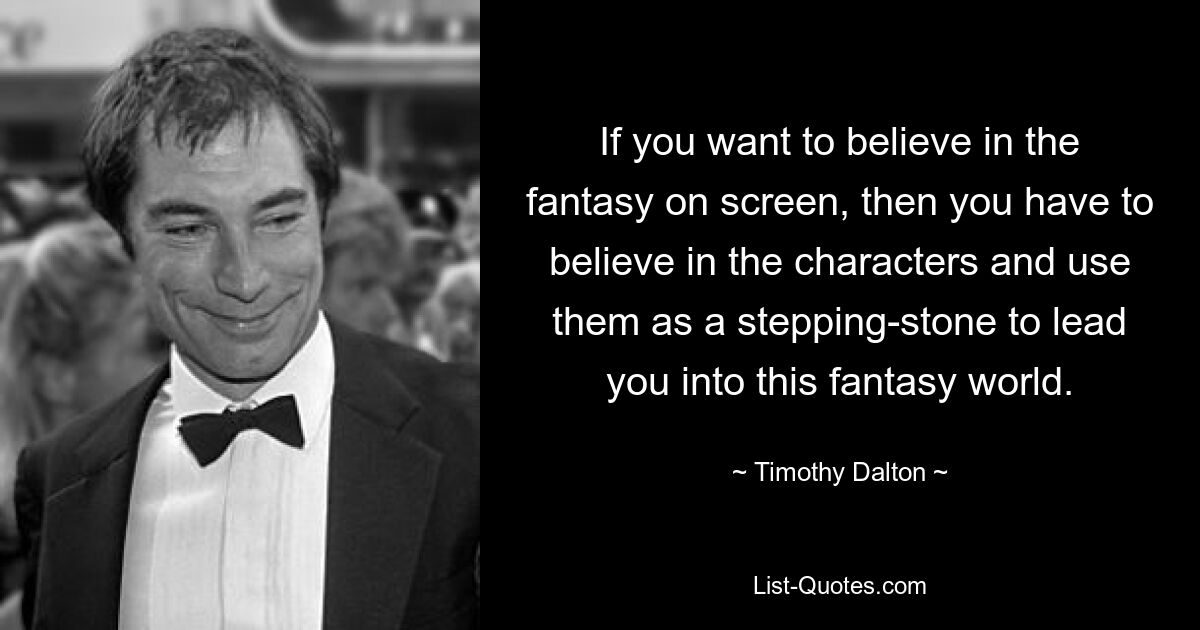 If you want to believe in the fantasy on screen, then you have to believe in the characters and use them as a stepping-stone to lead you into this fantasy world. — © Timothy Dalton