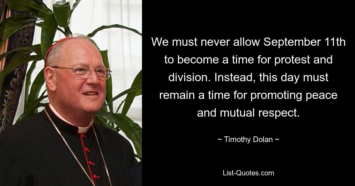 We must never allow September 11th to become a time for protest and division. Instead, this day must remain a time for promoting peace and mutual respect. — © Timothy Dolan