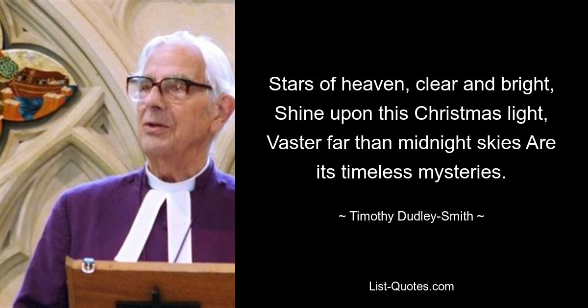 Stars of heaven, clear and bright, Shine upon this Christmas light, Vaster far than midnight skies Are its timeless mysteries. — © Timothy Dudley-Smith