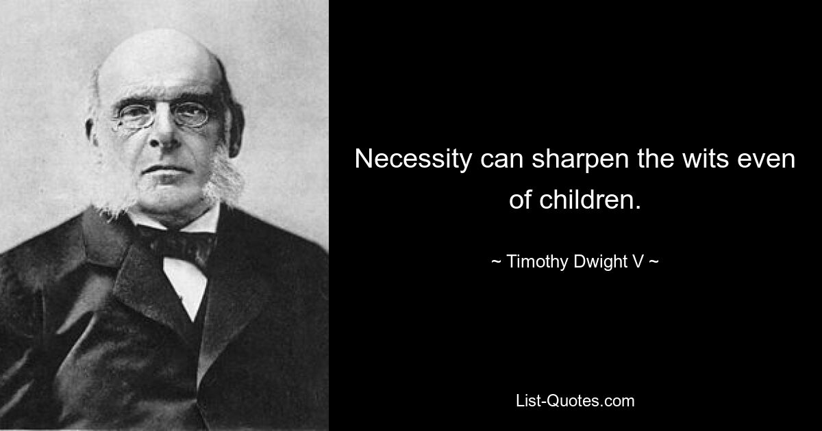 Necessity can sharpen the wits even of children. — © Timothy Dwight V