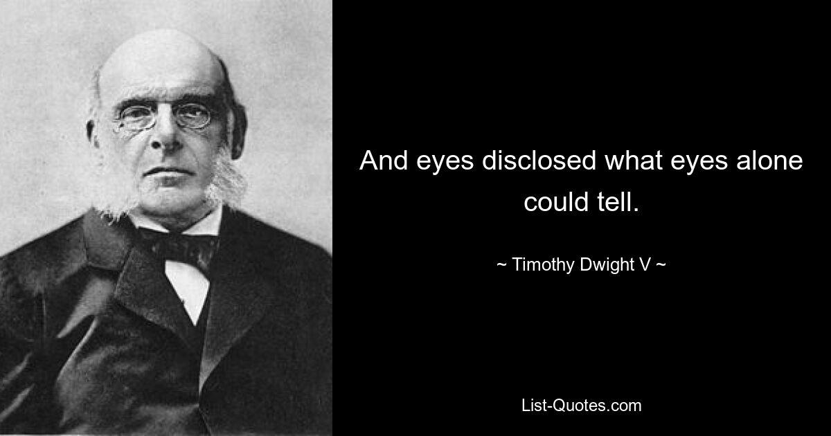 And eyes disclosed what eyes alone could tell. — © Timothy Dwight V