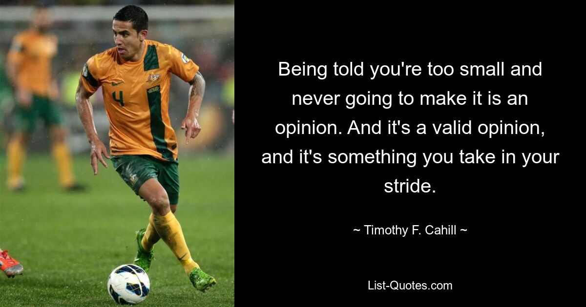 Being told you're too small and never going to make it is an opinion. And it's a valid opinion, and it's something you take in your stride. — © Timothy F. Cahill