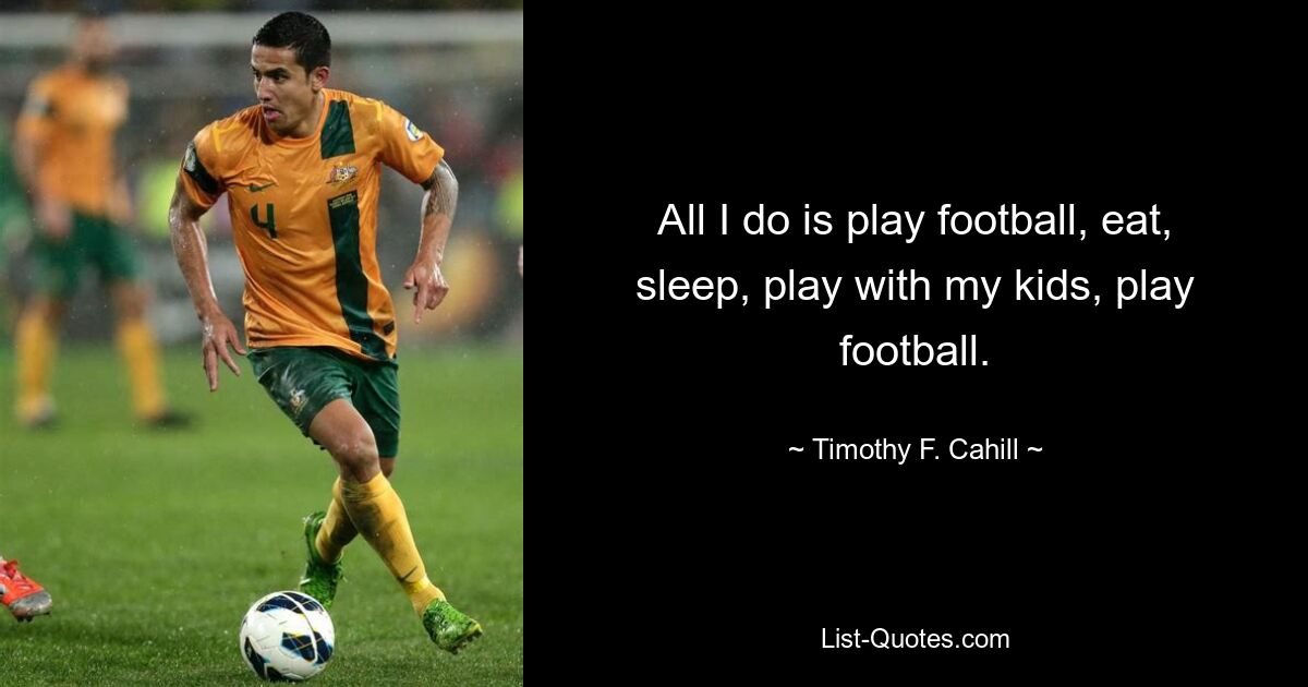 All I do is play football, eat, sleep, play with my kids, play football. — © Timothy F. Cahill