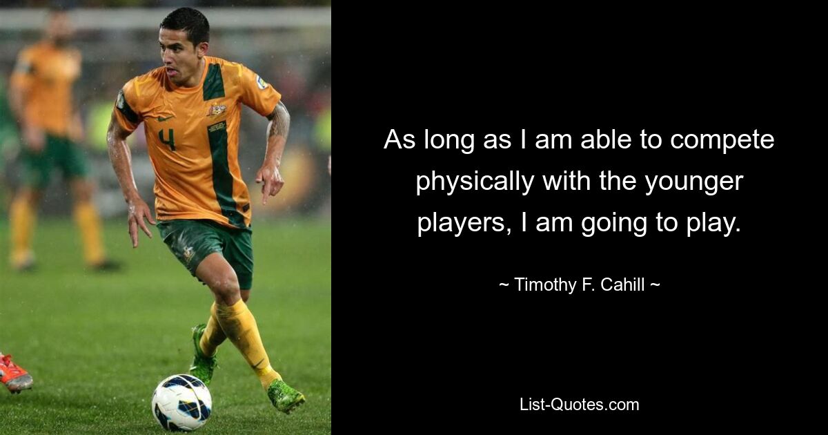 As long as I am able to compete physically with the younger players, I am going to play. — © Timothy F. Cahill