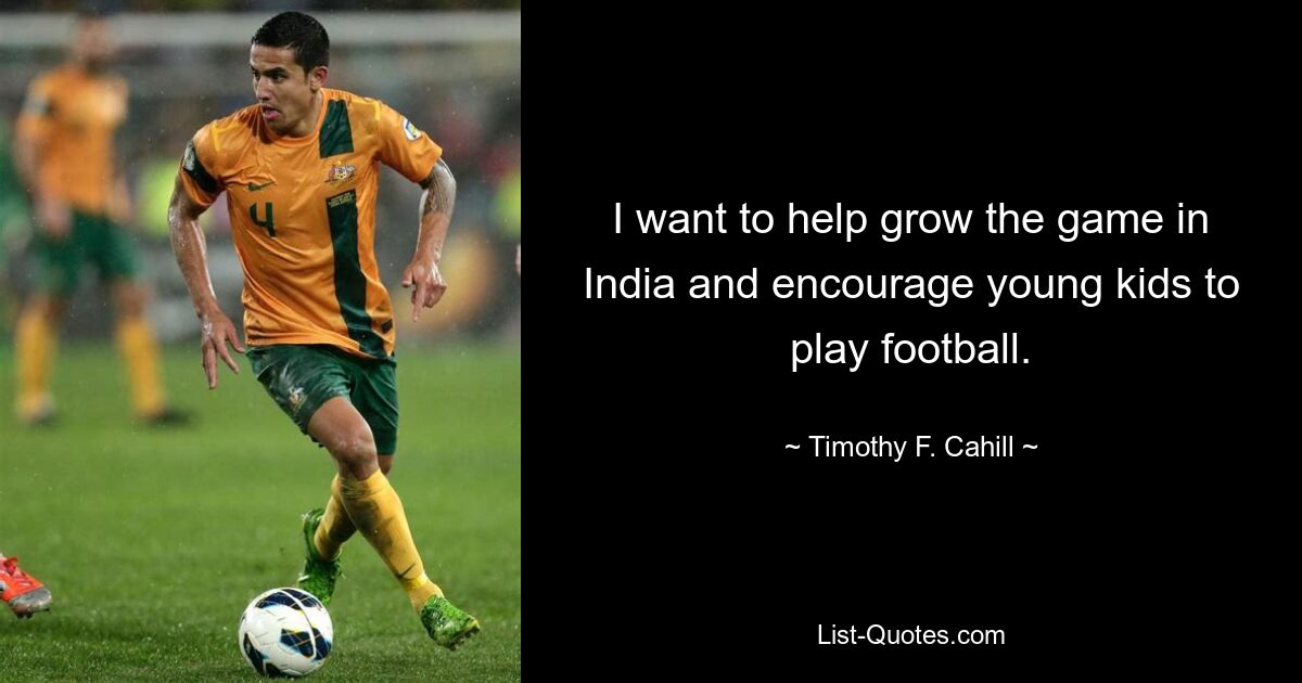 I want to help grow the game in India and encourage young kids to play football. — © Timothy F. Cahill