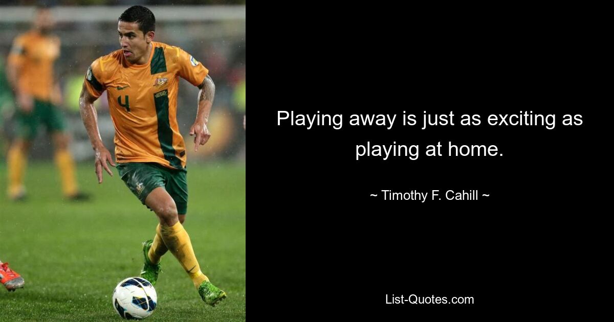 Playing away is just as exciting as playing at home. — © Timothy F. Cahill