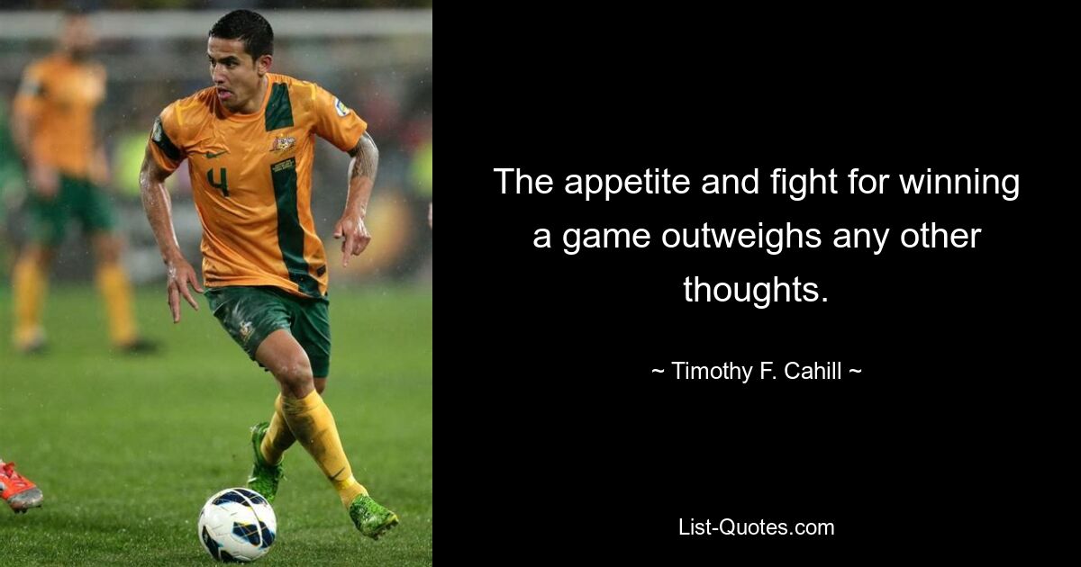 The appetite and fight for winning a game outweighs any other thoughts. — © Timothy F. Cahill