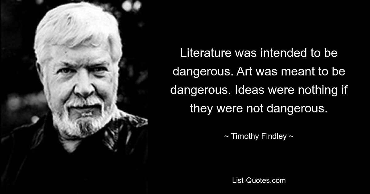 Literature was intended to be dangerous. Art was meant to be dangerous. Ideas were nothing if they were not dangerous. — © Timothy Findley