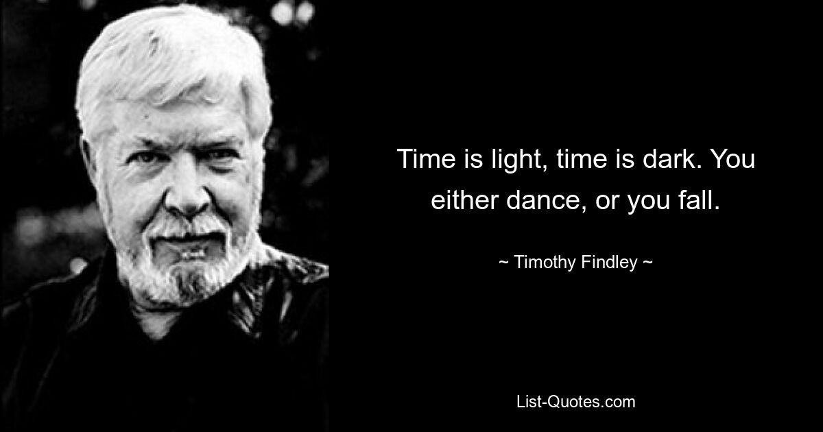 Time is light, time is dark. You either dance, or you fall. — © Timothy Findley