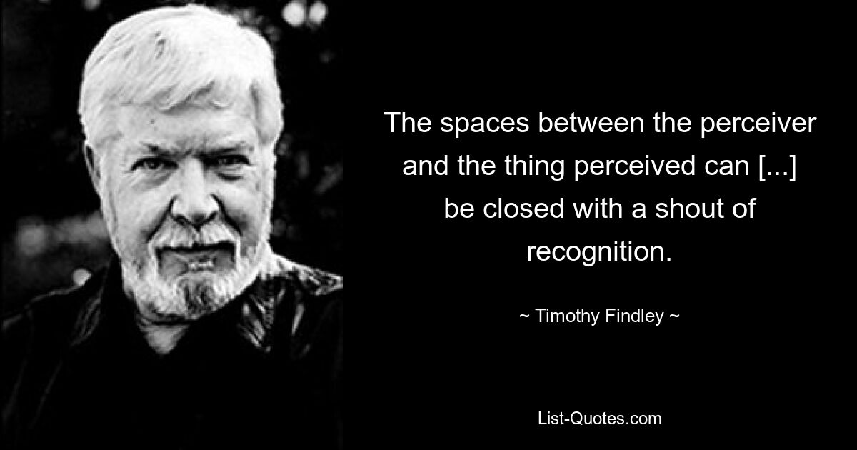 The spaces between the perceiver and the thing perceived can [...] be closed with a shout of recognition. — © Timothy Findley