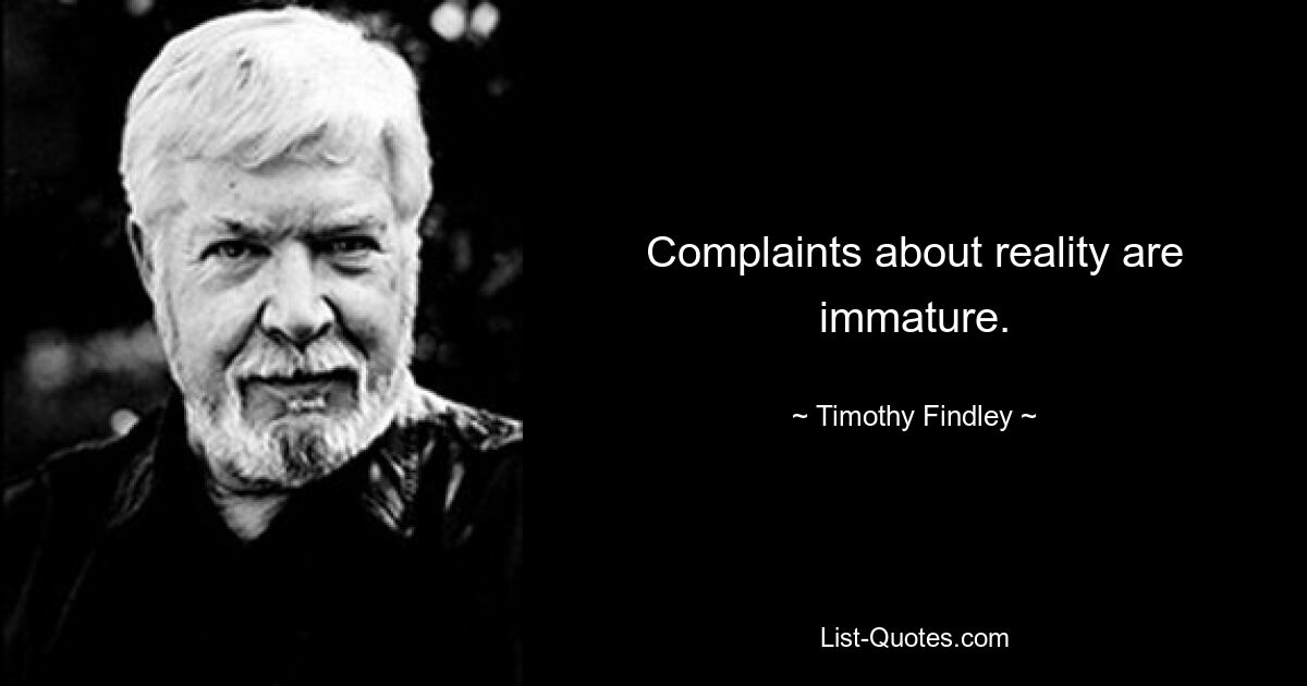 Complaints about reality are immature. — © Timothy Findley