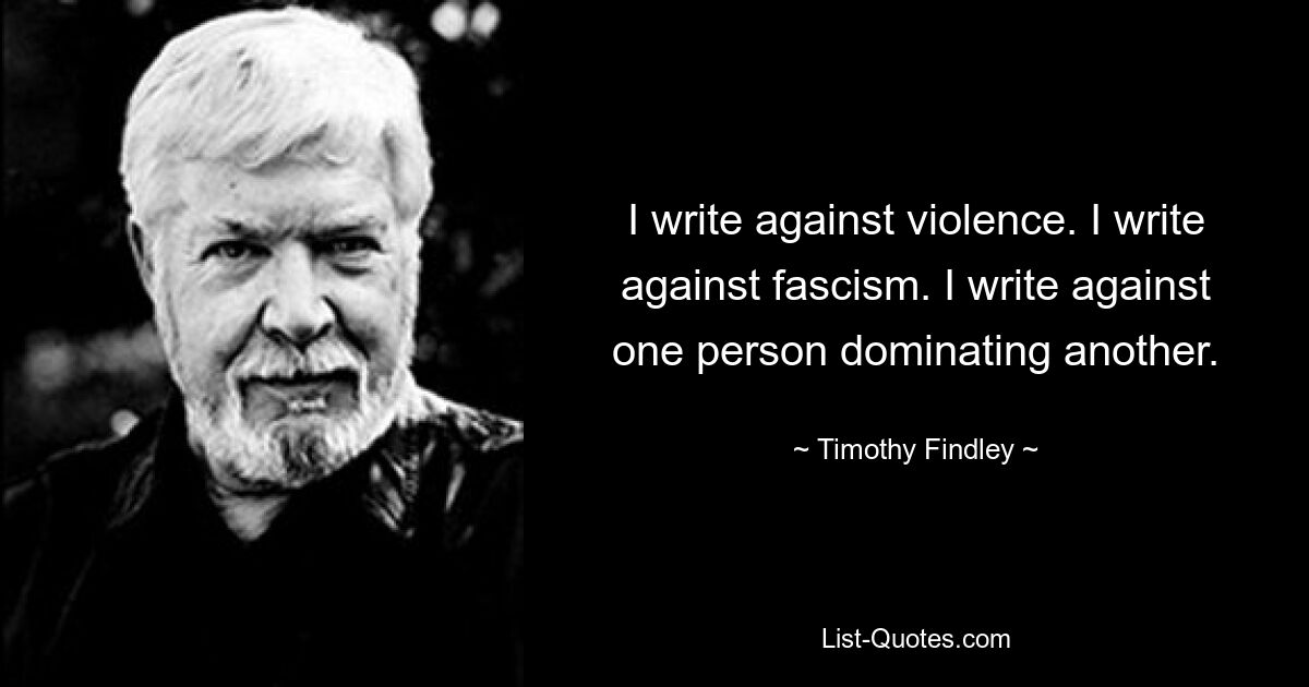 I write against violence. I write against fascism. I write against one person dominating another. — © Timothy Findley