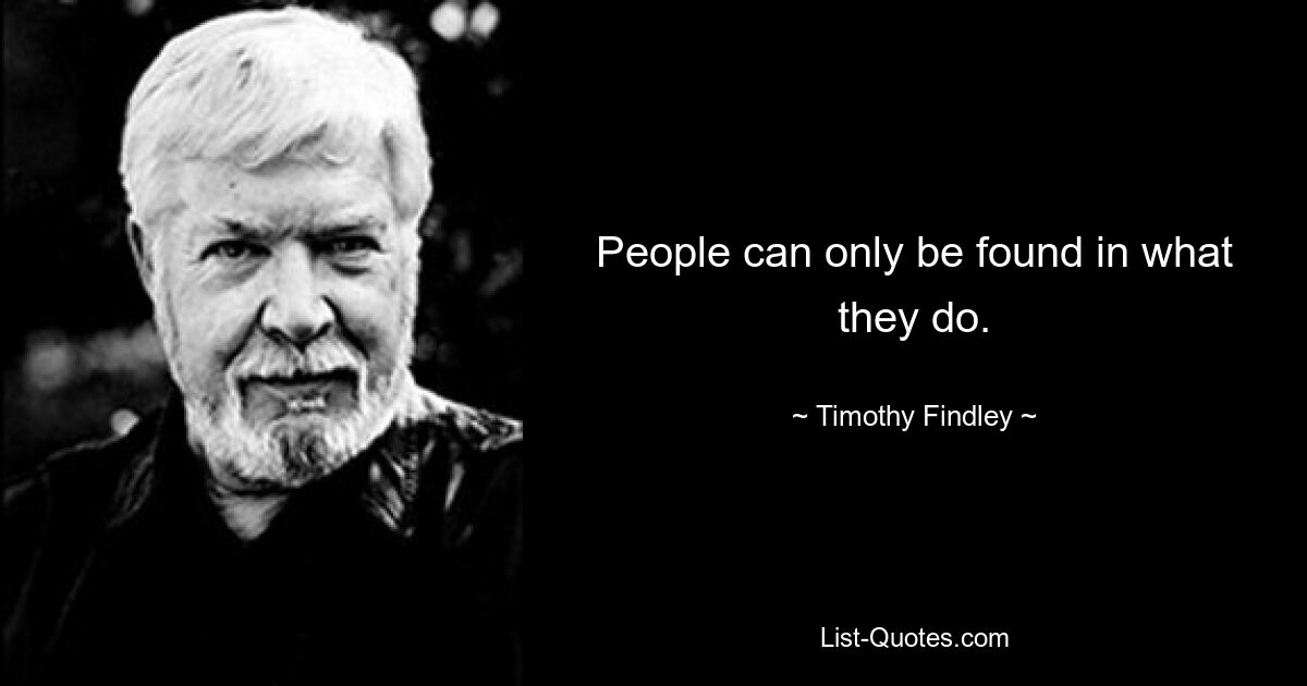 People can only be found in what they do. — © Timothy Findley