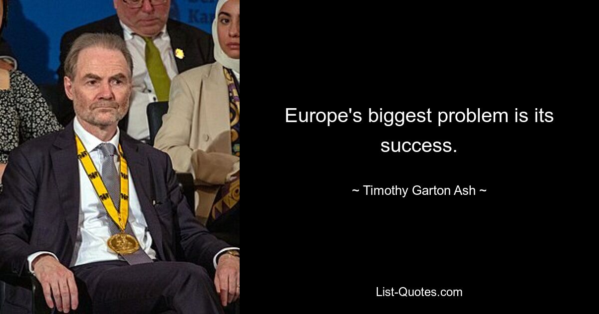 Europe's biggest problem is its success. — © Timothy Garton Ash