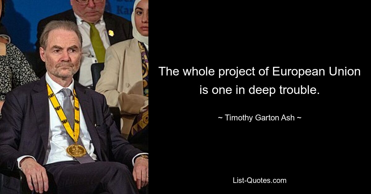 The whole project of European Union is one in deep trouble. — © Timothy Garton Ash