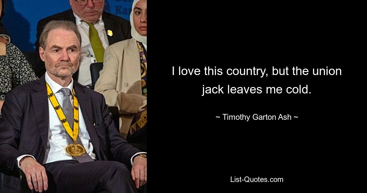 I love this country, but the union jack leaves me cold. — © Timothy Garton Ash