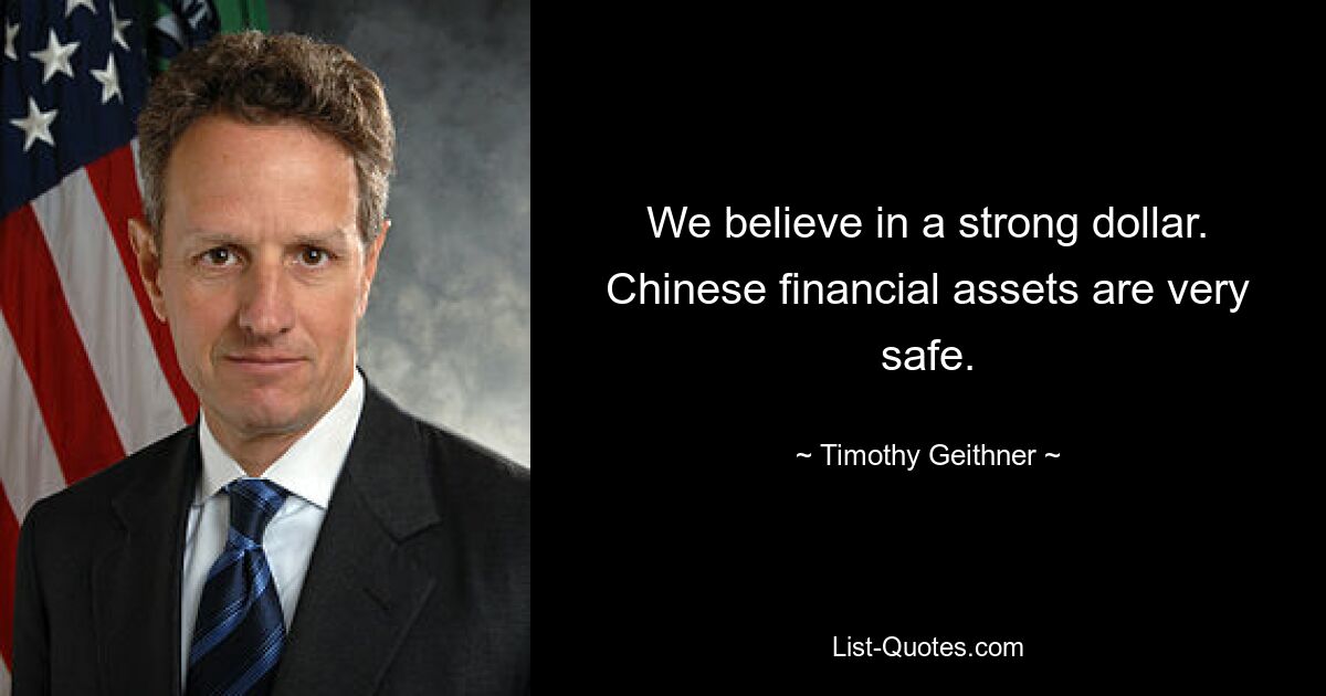 We believe in a strong dollar. Chinese financial assets are very safe. — © Timothy Geithner