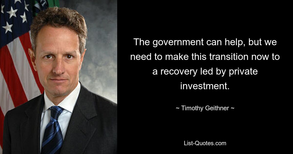 The government can help, but we need to make this transition now to a recovery led by private investment. — © Timothy Geithner